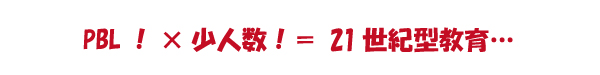 PBL!×少人数!=21世紀型教育…