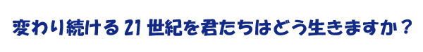 変わり続ける21世紀を君たちはどう生きますか？